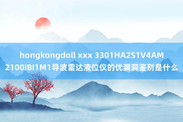 hongkongdoll xxx 3301HA2S1V4AM2100IBI1M1导波雷达液位仪的优漏洞鉴别是什么