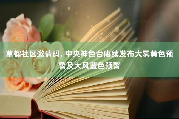 草榴社区邀请码， 中央神色台赓续发布大雾黄色预警及大风蓝色预警