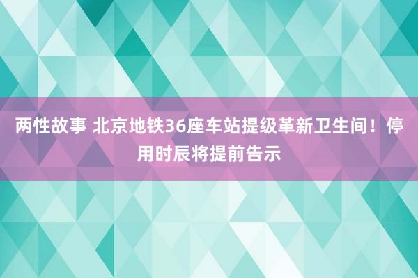 两性故事 北京地铁36座车站提级革新卫生间！停用时辰将提前告示