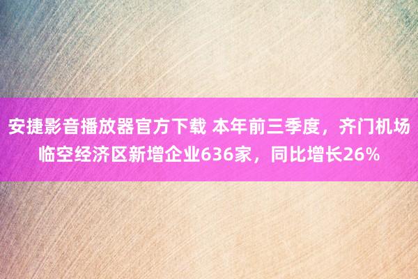 安捷影音播放器官方下载 本年前三季度，齐门机场临空经济区新增企业636家，同比增长26%