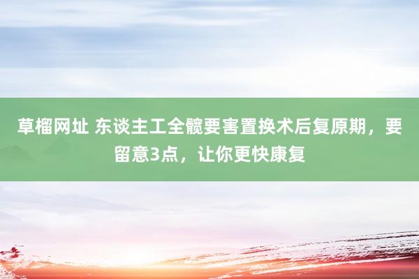 草榴网址 东谈主工全髋要害置换术后复原期，要留意3点，让你更快康复