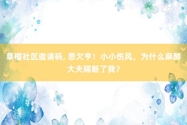 草榴社区邀请码， 思欠亨！小小伤风，为什么麻醉大夫隔断了我？