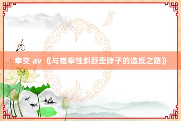 拳交 av 《与痉挛性斜颈歪脖子的造反之路》