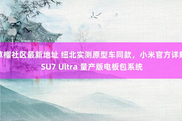 草榴社区最新地址 纽北实测原型车同款，小米官方详解 SU7 Ultra 量产版电板包系统