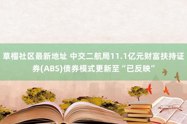 草榴社区最新地址 中交二航局11.1亿元财富扶持证券(ABS)债券模式更新至“已反映”