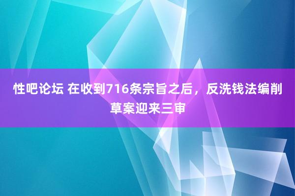 性吧论坛 在收到716条宗旨之后，反洗钱法编削草案迎来三审