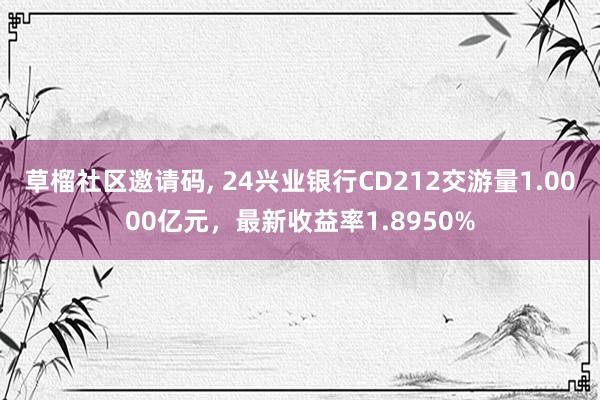 草榴社区邀请码， 24兴业银行CD212交游量1.0000亿元，最新收益率1.8950%