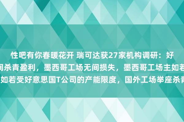 性吧有你春暖花开 瑞可达获27家机构调研：好意思国工场本年Q3无间杀青盈利，墨西哥工场无间损失，墨西哥工场主如若受好意思国T公司的产能限度，国外工场举座杀青了盈利（附调研问答）