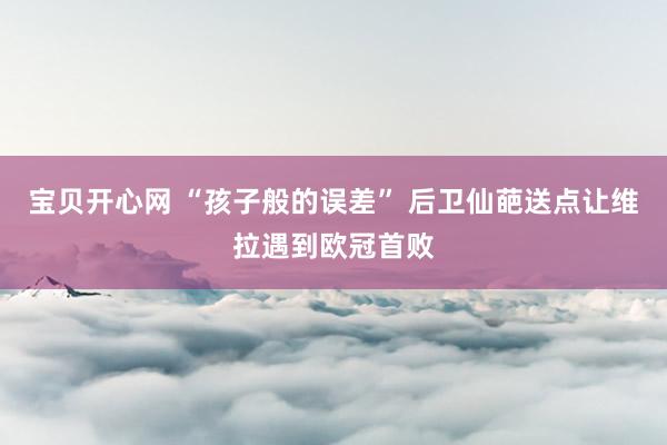 宝贝开心网 “孩子般的误差” 后卫仙葩送点让维拉遇到欧冠首败