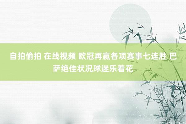 自拍偷拍 在线视频 欧冠再赢各项赛事七连胜 巴萨绝佳状况球迷乐着花