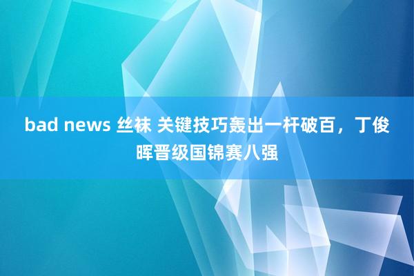 bad news 丝袜 关键技巧轰出一杆破百，丁俊晖晋级国锦赛八强