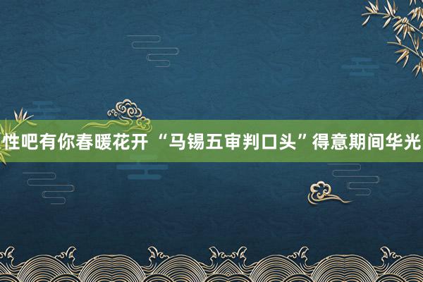 性吧有你春暖花开 “马锡五审判口头”得意期间华光