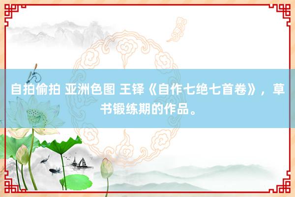 自拍偷拍 亚洲色图 王铎《自作七绝七首卷》，草书锻练期的作品。