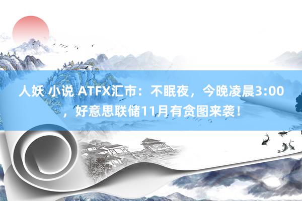 人妖 小说 ATFX汇市：不眠夜，今晚凌晨3:00，好意思联储11月有贪图来袭！