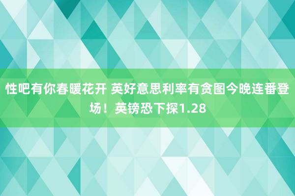 性吧有你春暖花开 英好意思利率有贪图今晚连番登场！英镑恐下探1.28