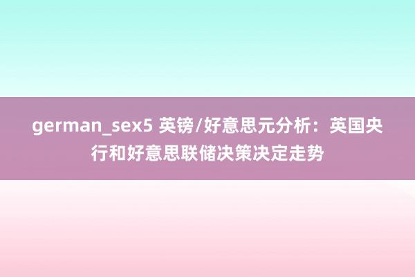 german_sex5 英镑/好意思元分析：英国央行和好意思联储决策决定走势