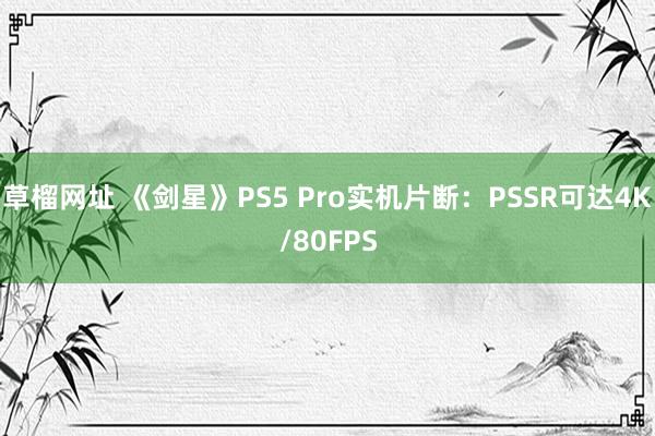 草榴网址 《剑星》PS5 Pro实机片断：PSSR可达4K/80FPS