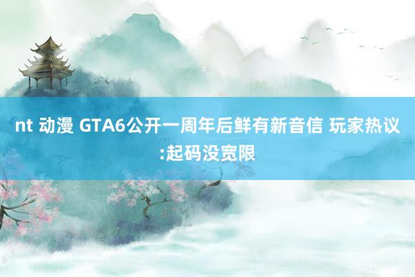 nt 动漫 GTA6公开一周年后鲜有新音信 玩家热议:起码没宽限