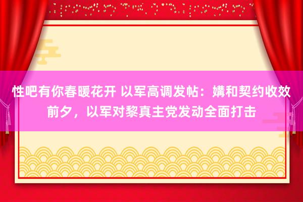 性吧有你春暖花开 以军高调发帖：媾和契约收效前夕，以军对黎真主党发动全面打击