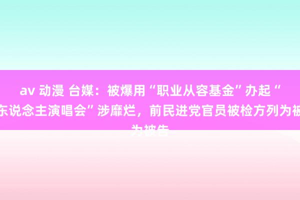 av 动漫 台媒：被爆用“职业从容基金”办起“个东说念主演唱会”涉靡烂，前民进党官员被检方列为被告