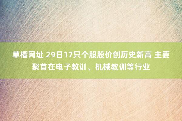 草榴网址 29日17只个股股价创历史新高 主要聚首在电子教训、机械教训等行业