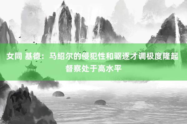 女同 基德：马绍尔的侵犯性和驱逐才调极度隆起 督察处于高水平