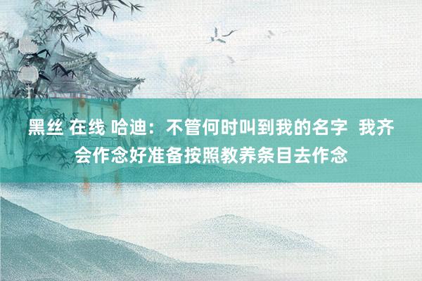 黑丝 在线 哈迪：不管何时叫到我的名字  我齐会作念好准备按照教养条目去作念