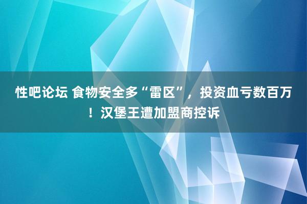 性吧论坛 食物安全多“雷区”，投资血亏数百万！汉堡王遭加盟商控诉