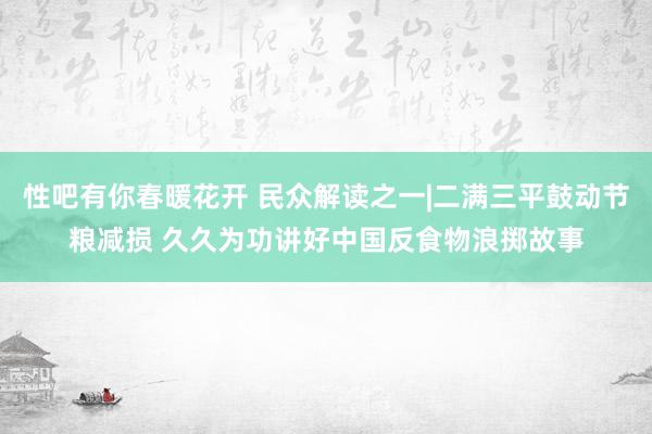 性吧有你春暖花开 民众解读之一|二满三平鼓动节粮减损 久久为功讲好中国反食物浪掷故事