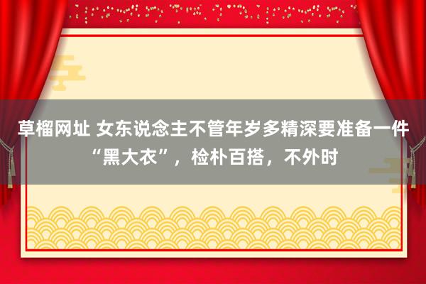 草榴网址 女东说念主不管年岁多精深要准备一件“黑大衣”，检朴百搭，不外时