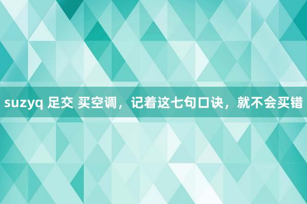 suzyq 足交 买空调，记着这七句口诀，就不会买错