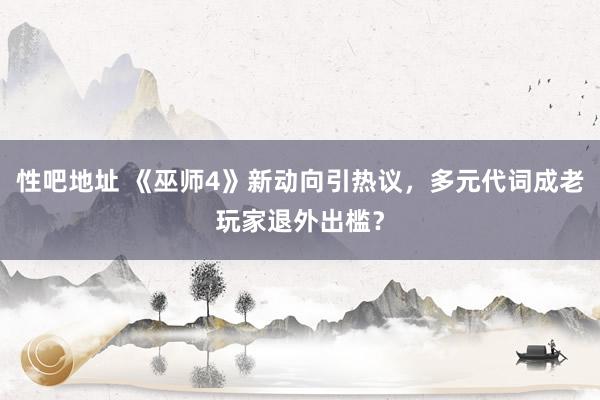 性吧地址 《巫师4》新动向引热议，多元代词成老玩家退外出槛？