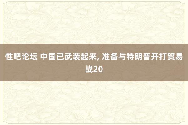 性吧论坛 中国已武装起来, 准备与特朗普开打贸易战20