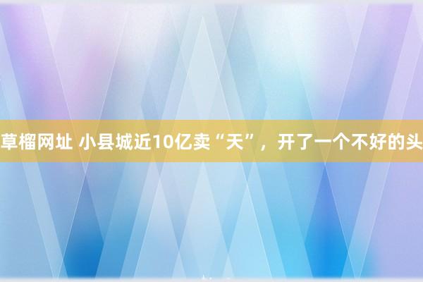 草榴网址 小县城近10亿卖“天”，开了一个不好的头