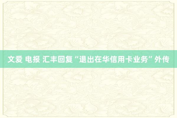 文爱 电报 汇丰回复“退出在华信用卡业务”外传