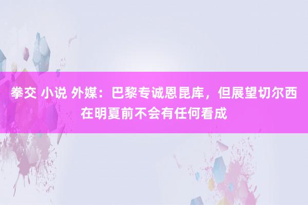 拳交 小说 外媒：巴黎专诚恩昆库，但展望切尔西在明夏前不会有任何看成