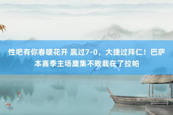 性吧有你春暖花开 赢过7-0，大捷过拜仁！巴萨本赛季主场麇集不败栽在了拉帕