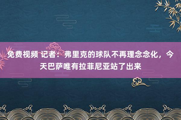 免费视频 记者：弗里克的球队不再理念念化，今天巴萨唯有拉菲尼亚站了出来