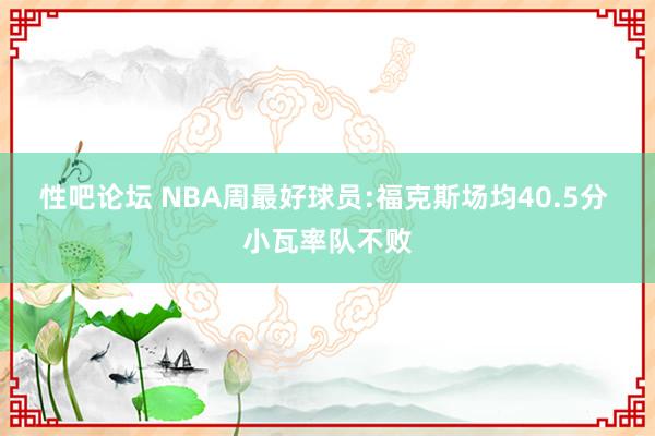 性吧论坛 NBA周最好球员:福克斯场均40.5分 小瓦率队不败