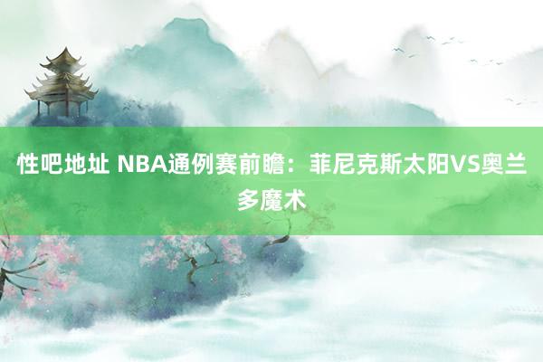 性吧地址 NBA通例赛前瞻：菲尼克斯太阳VS奥兰多魔术