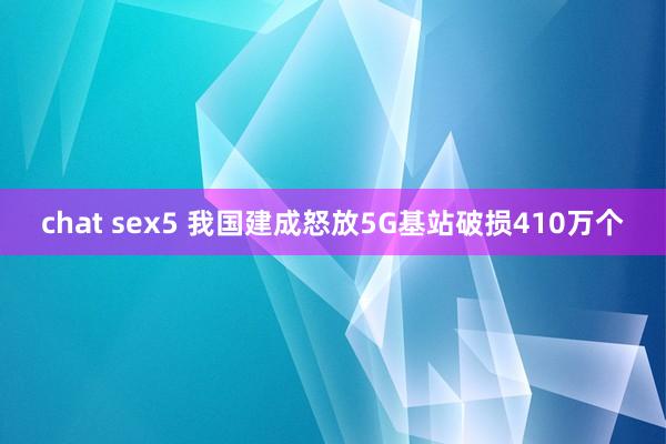 chat sex5 我国建成怒放5G基站破损410万个