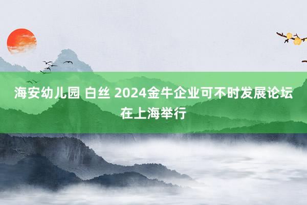 海安幼儿园 白丝 2024金牛企业可不时发展论坛在上海举行