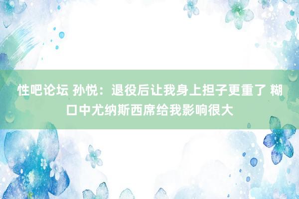 性吧论坛 孙悦：退役后让我身上担子更重了 糊口中尤纳斯西席给我影响很大