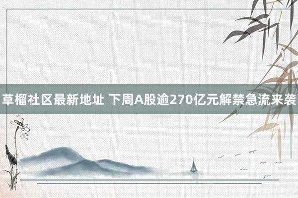 草榴社区最新地址 下周A股逾270亿元解禁急流来袭