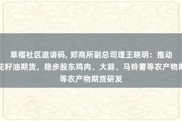 草榴社区邀请码, 郑商所副总司理王晓明：推动上市葵花籽油期货，稳步股东鸡肉、大蒜、马铃薯等农产物期货研发