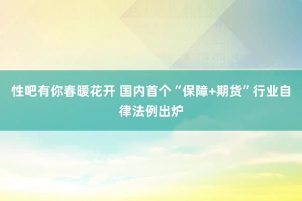 性吧有你春暖花开 国内首个“保障+期货”行业自律法例出炉