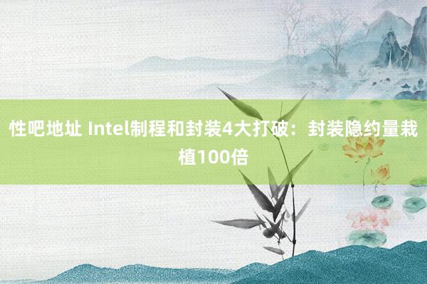 性吧地址 Intel制程和封装4大打破：封装隐约量栽植100倍