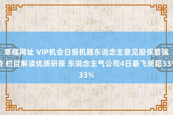 草榴网址 VIP机会日报机器东说念主意见股保管强势 栏目解读优质研报 东说念主气公司4日最飞扬超33%