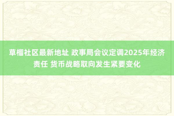 草榴社区最新地址 政事局会议定调2025年经济责任 货币战略取向发生紧要变化