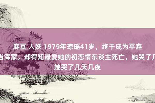 麻豆 人妖 1979年琼瑶41岁，终于成为平鑫涛的正当浑家，却得知最爱她的初恋情东谈主死亡，她哭了几天几夜